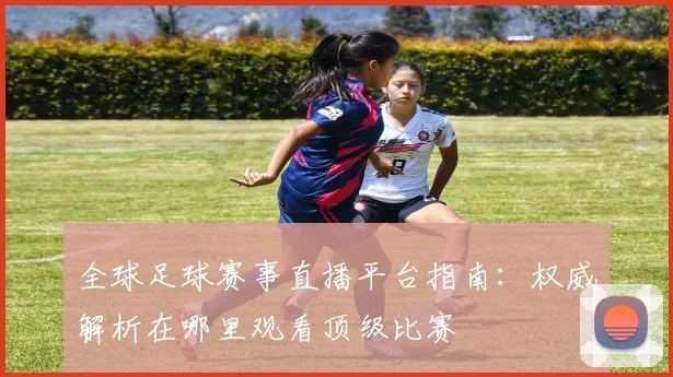 全球足球赛事直播平台指南：权威解析在哪里观看顶级比赛