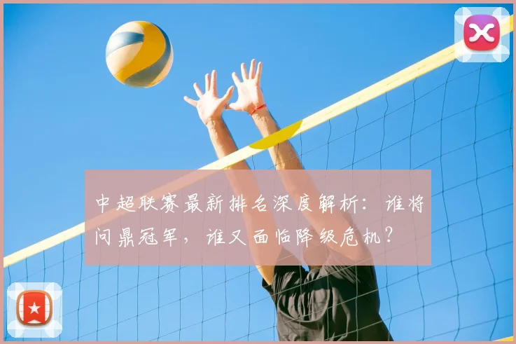 中超联赛最新排名深度解析:谁将问鼎冠军,谁又面临降级危机?