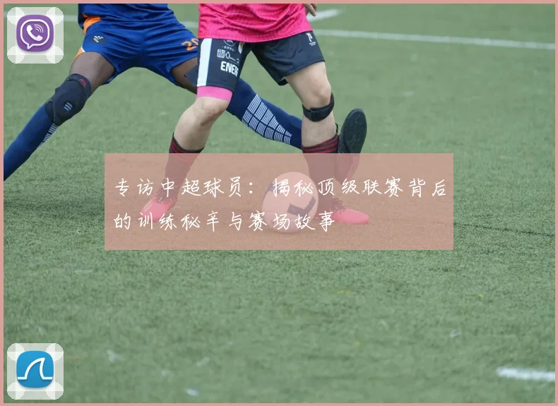 专访中超球员：揭秘顶级联赛背后的训练秘辛与赛场故事