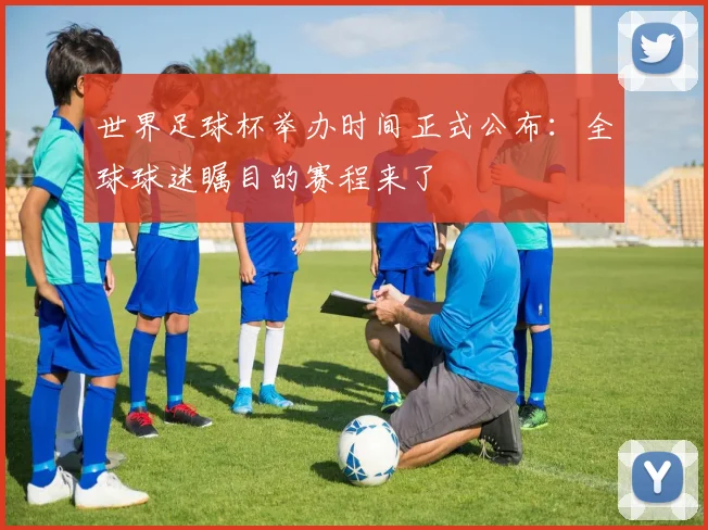 世界足球杯举办时间正式公布:全球球迷瞩目的赛程来了