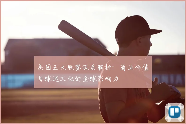 美国五大联赛深度解析:商业价值与球迷文化的全球影响力