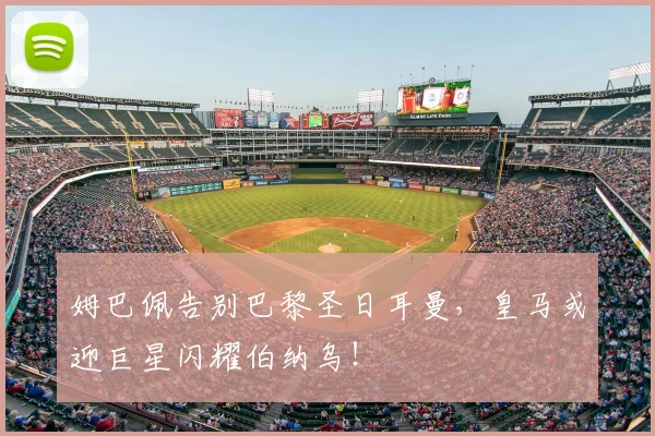 姆巴佩告别巴黎圣日耳曼,皇马或迎巨星闪耀伯纳乌!