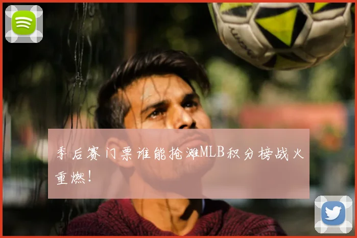 季后赛门票谁能抢滩MLB积分榜战火重燃!