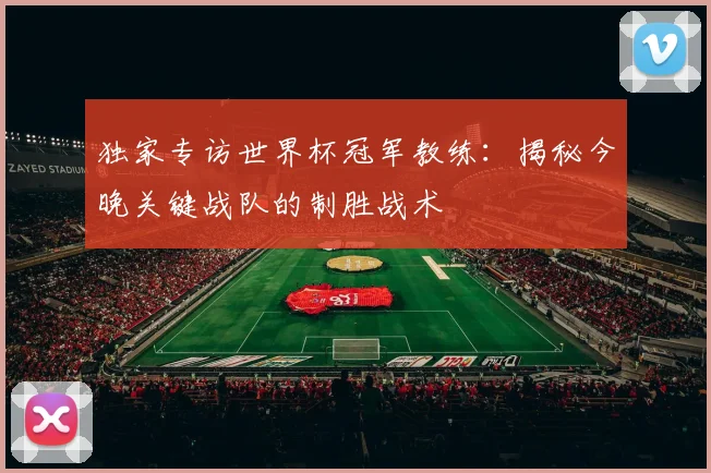 独家专访世界杯冠军教练:揭秘今晚关键战队的制胜战术