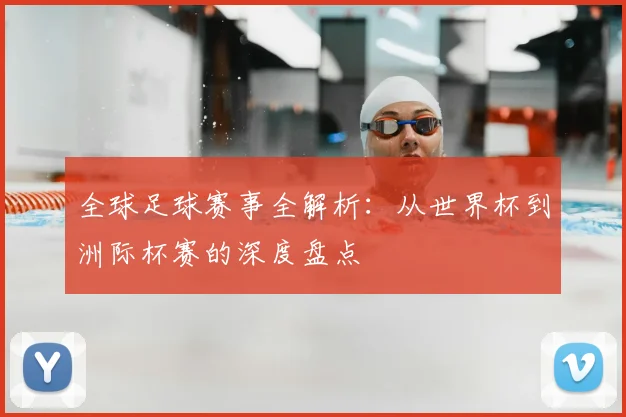 全球足球赛事全解析:从世界杯到洲际杯赛的深度盘点