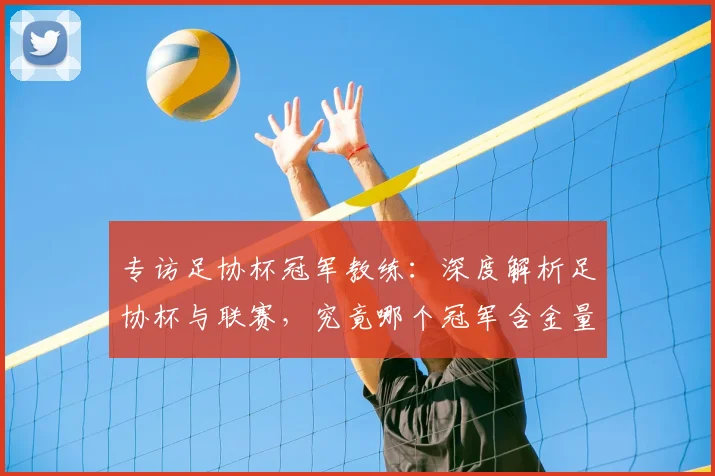 专访足协杯冠军教练:深度解析足协杯与联赛,究竟哪个冠军含金量更高?