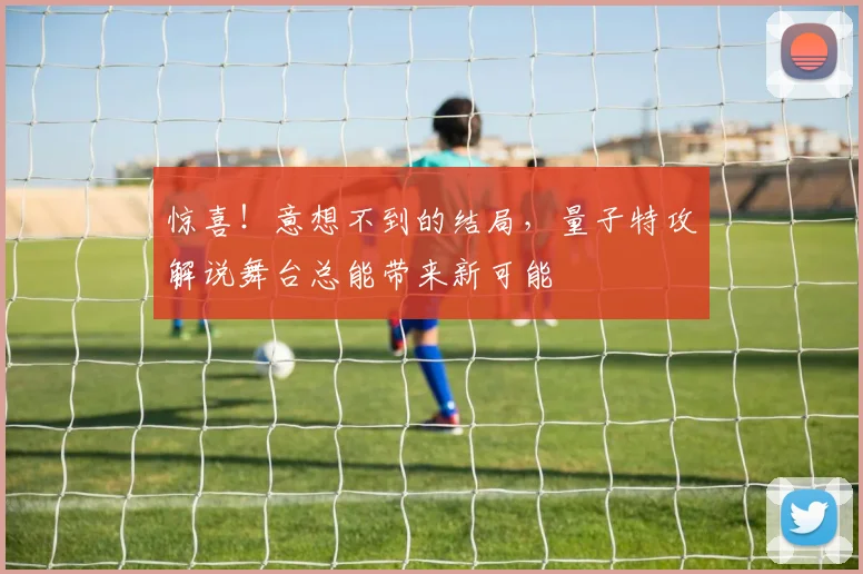 惊喜!意想不到的结局,量子特攻解说舞台总能带来新可能