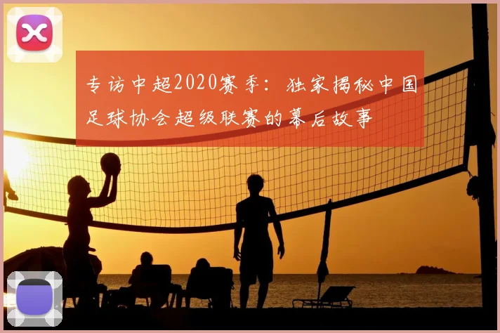 专访中超2020赛季：独家揭秘中国足球协会超级联赛的幕后故事