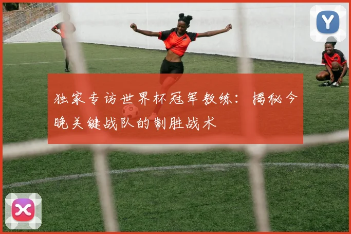独家专访世界杯冠军教练:揭秘今晚关键战队的制胜战术