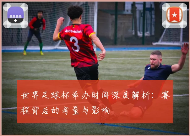 世界足球杯举办时间深度解析:赛程背后的考量与影响