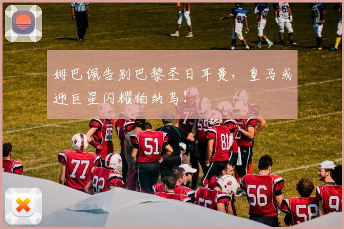姆巴佩告别巴黎圣日耳曼,皇马或迎巨星闪耀伯纳乌!