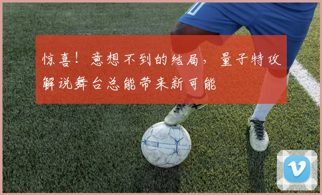 惊喜!意想不到的结局,量子特攻解说舞台总能带来新可能