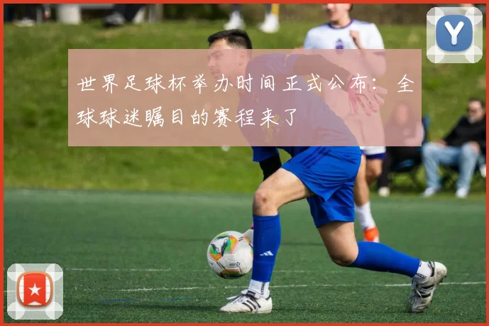 世界足球杯举办时间正式公布:全球球迷瞩目的赛程来了